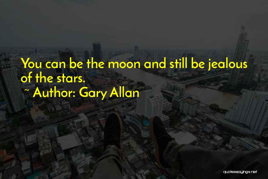 Gary Allan Quotes: You Can Be The Moon And Still Be Jealous Of The Stars.