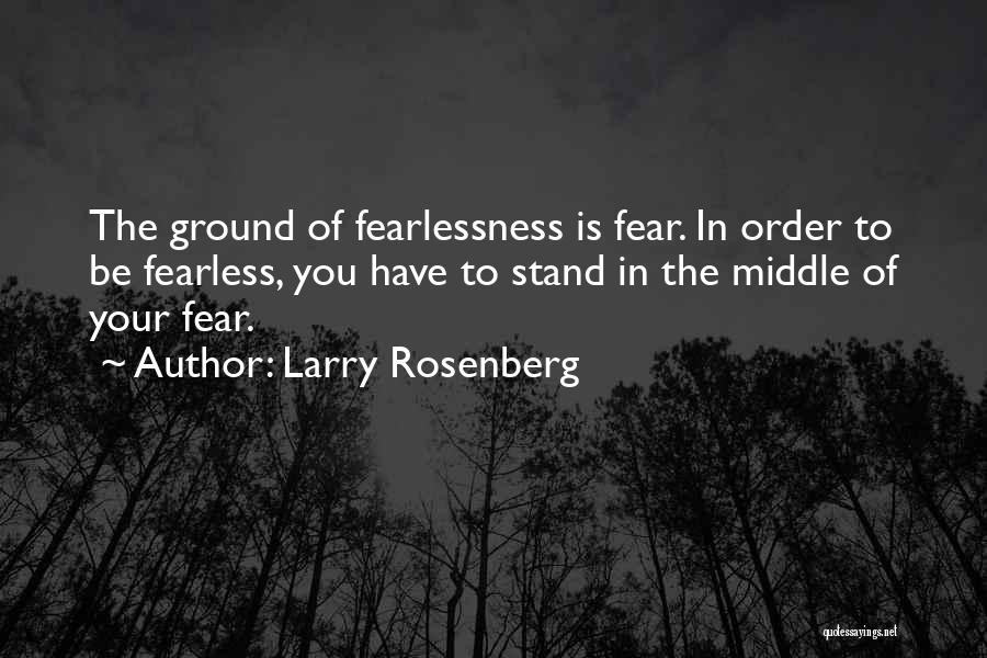 Larry Rosenberg Quotes: The Ground Of Fearlessness Is Fear. In Order To Be Fearless, You Have To Stand In The Middle Of Your