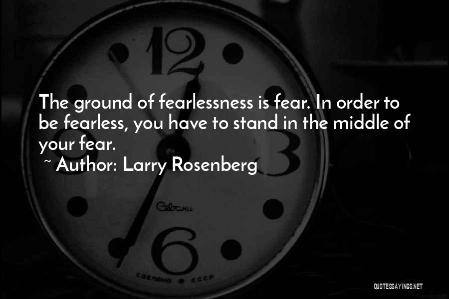 Larry Rosenberg Quotes: The Ground Of Fearlessness Is Fear. In Order To Be Fearless, You Have To Stand In The Middle Of Your