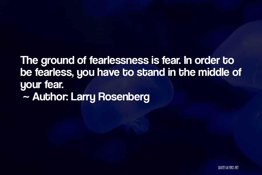 Larry Rosenberg Quotes: The Ground Of Fearlessness Is Fear. In Order To Be Fearless, You Have To Stand In The Middle Of Your