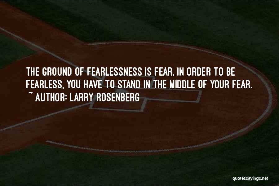 Larry Rosenberg Quotes: The Ground Of Fearlessness Is Fear. In Order To Be Fearless, You Have To Stand In The Middle Of Your