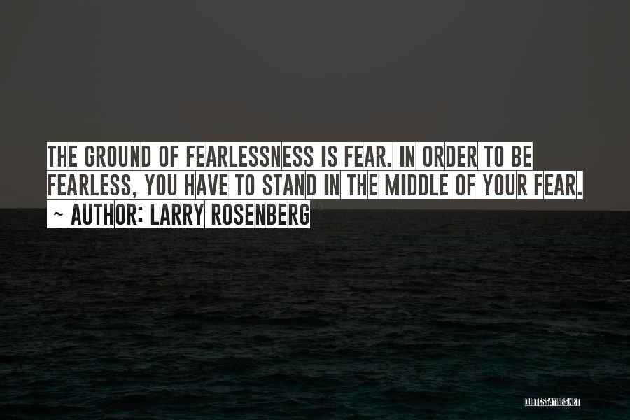 Larry Rosenberg Quotes: The Ground Of Fearlessness Is Fear. In Order To Be Fearless, You Have To Stand In The Middle Of Your