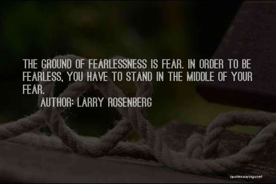 Larry Rosenberg Quotes: The Ground Of Fearlessness Is Fear. In Order To Be Fearless, You Have To Stand In The Middle Of Your