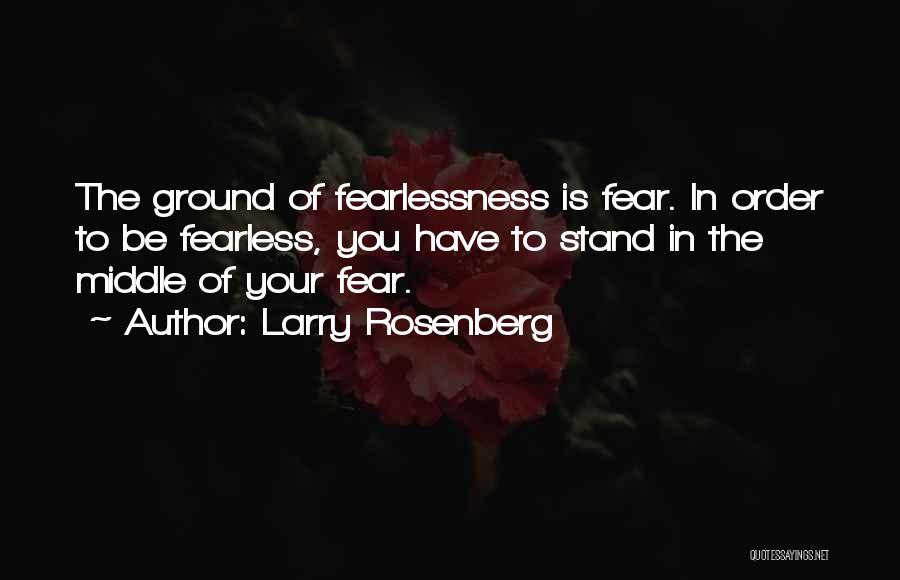 Larry Rosenberg Quotes: The Ground Of Fearlessness Is Fear. In Order To Be Fearless, You Have To Stand In The Middle Of Your