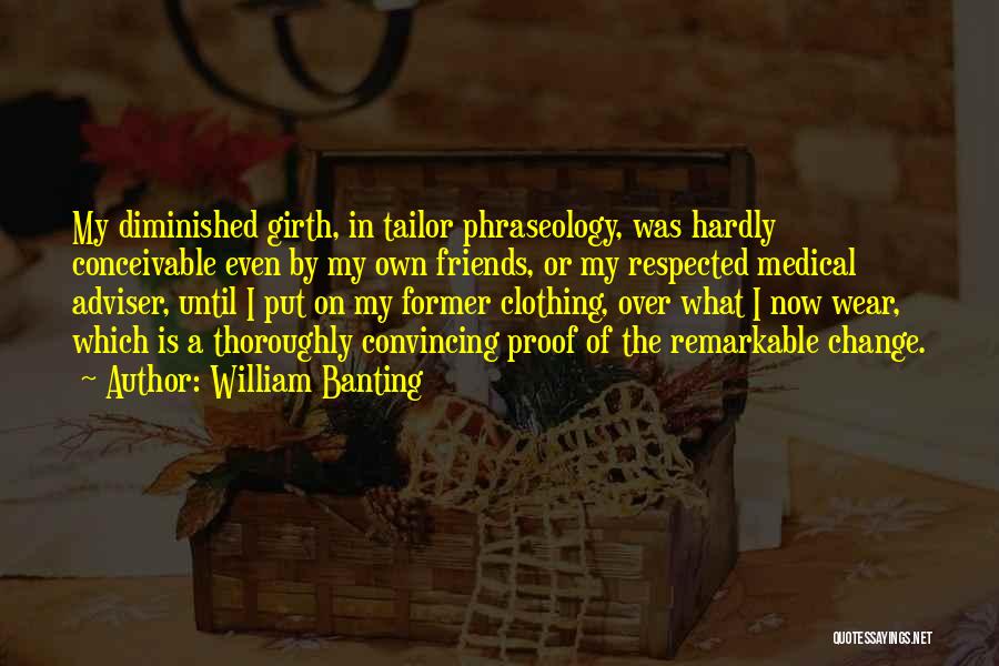 William Banting Quotes: My Diminished Girth, In Tailor Phraseology, Was Hardly Conceivable Even By My Own Friends, Or My Respected Medical Adviser, Until