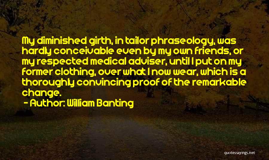 William Banting Quotes: My Diminished Girth, In Tailor Phraseology, Was Hardly Conceivable Even By My Own Friends, Or My Respected Medical Adviser, Until