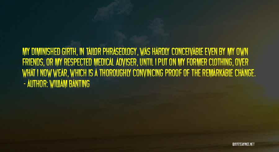 William Banting Quotes: My Diminished Girth, In Tailor Phraseology, Was Hardly Conceivable Even By My Own Friends, Or My Respected Medical Adviser, Until