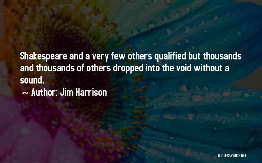 Jim Harrison Quotes: Shakespeare And A Very Few Others Qualified But Thousands And Thousands Of Others Dropped Into The Void Without A Sound.