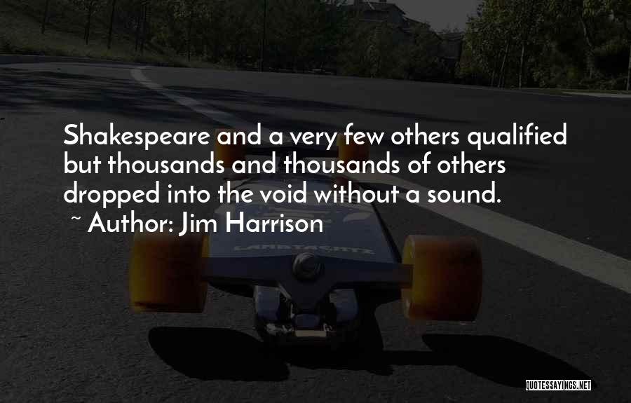 Jim Harrison Quotes: Shakespeare And A Very Few Others Qualified But Thousands And Thousands Of Others Dropped Into The Void Without A Sound.