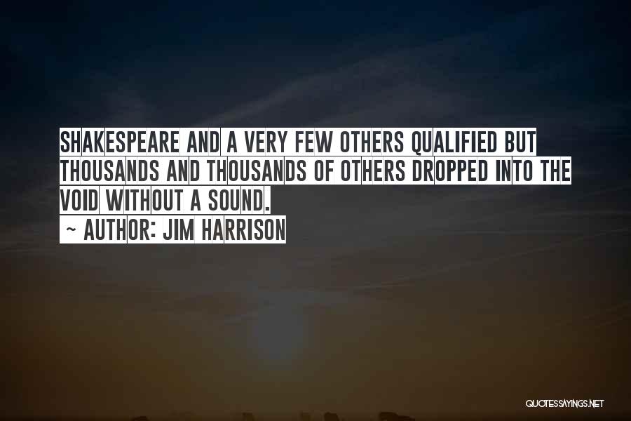 Jim Harrison Quotes: Shakespeare And A Very Few Others Qualified But Thousands And Thousands Of Others Dropped Into The Void Without A Sound.