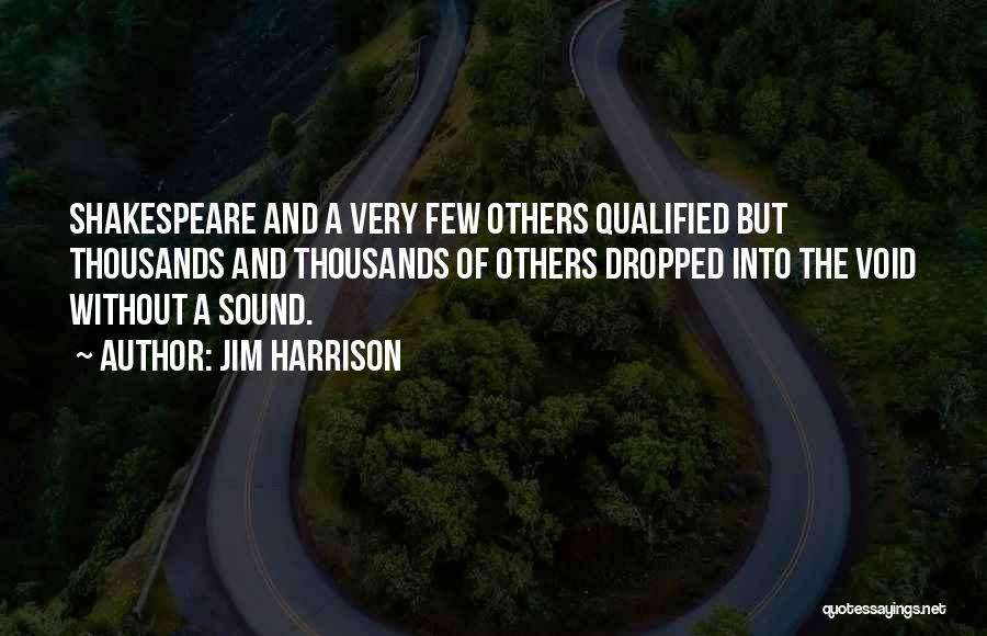 Jim Harrison Quotes: Shakespeare And A Very Few Others Qualified But Thousands And Thousands Of Others Dropped Into The Void Without A Sound.