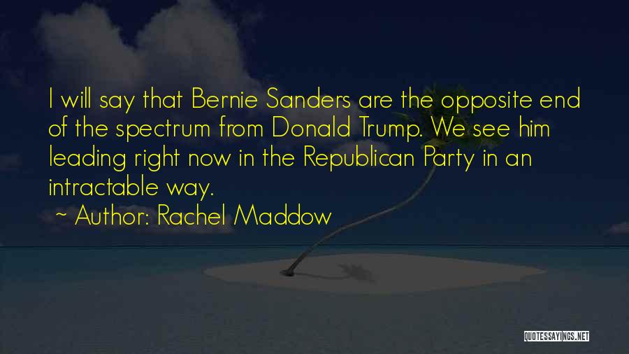Rachel Maddow Quotes: I Will Say That Bernie Sanders Are The Opposite End Of The Spectrum From Donald Trump. We See Him Leading