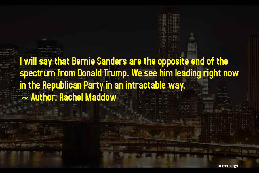 Rachel Maddow Quotes: I Will Say That Bernie Sanders Are The Opposite End Of The Spectrum From Donald Trump. We See Him Leading