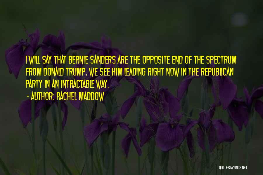 Rachel Maddow Quotes: I Will Say That Bernie Sanders Are The Opposite End Of The Spectrum From Donald Trump. We See Him Leading