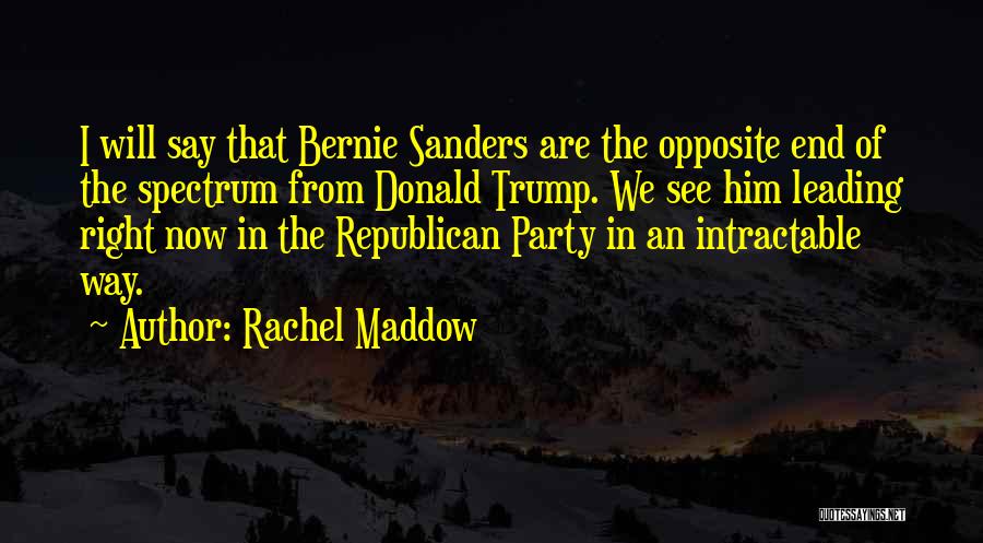 Rachel Maddow Quotes: I Will Say That Bernie Sanders Are The Opposite End Of The Spectrum From Donald Trump. We See Him Leading