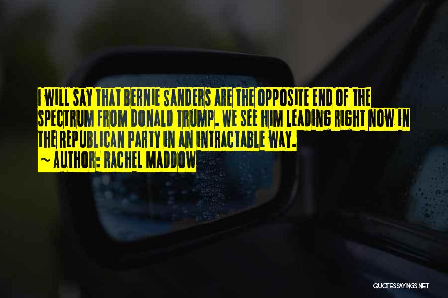 Rachel Maddow Quotes: I Will Say That Bernie Sanders Are The Opposite End Of The Spectrum From Donald Trump. We See Him Leading