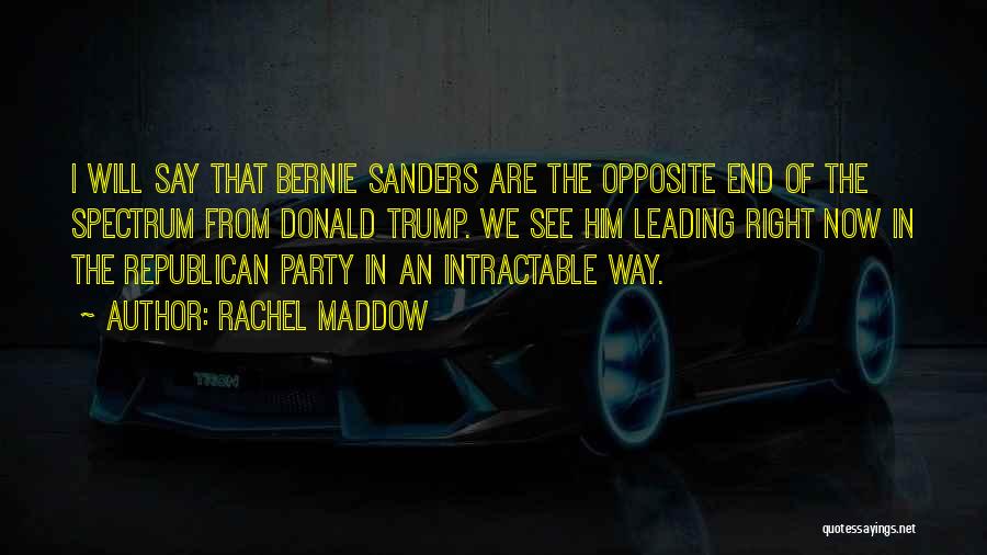 Rachel Maddow Quotes: I Will Say That Bernie Sanders Are The Opposite End Of The Spectrum From Donald Trump. We See Him Leading