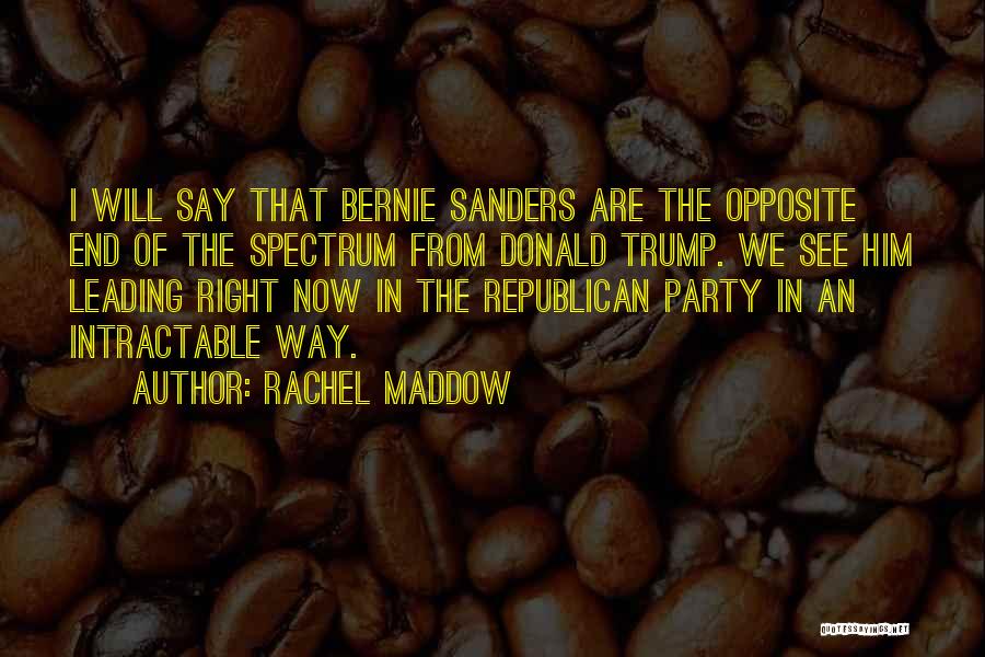 Rachel Maddow Quotes: I Will Say That Bernie Sanders Are The Opposite End Of The Spectrum From Donald Trump. We See Him Leading