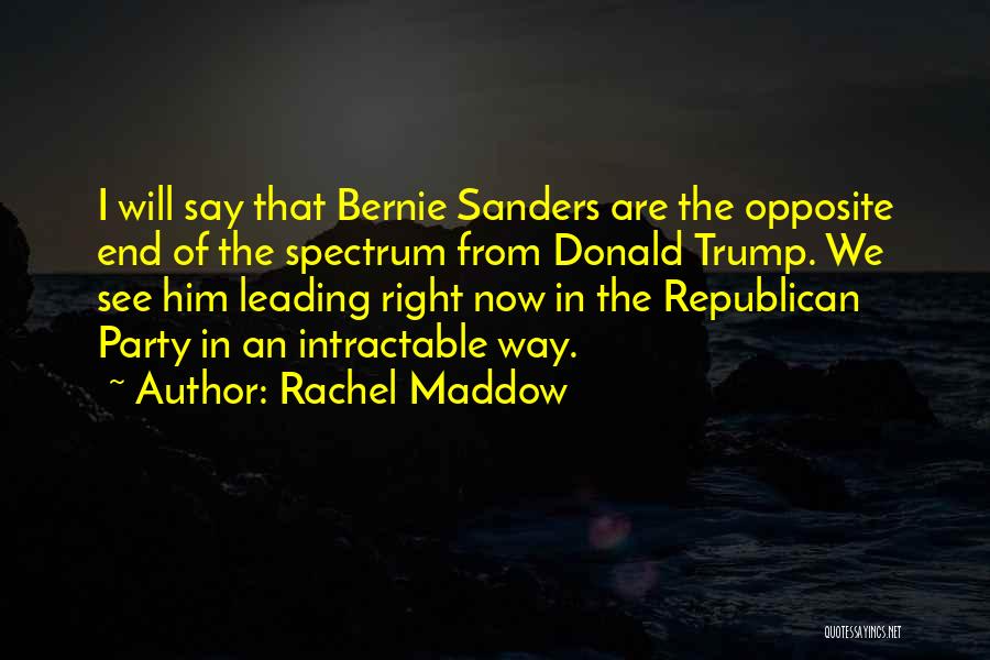 Rachel Maddow Quotes: I Will Say That Bernie Sanders Are The Opposite End Of The Spectrum From Donald Trump. We See Him Leading