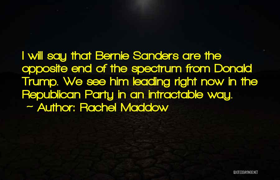 Rachel Maddow Quotes: I Will Say That Bernie Sanders Are The Opposite End Of The Spectrum From Donald Trump. We See Him Leading