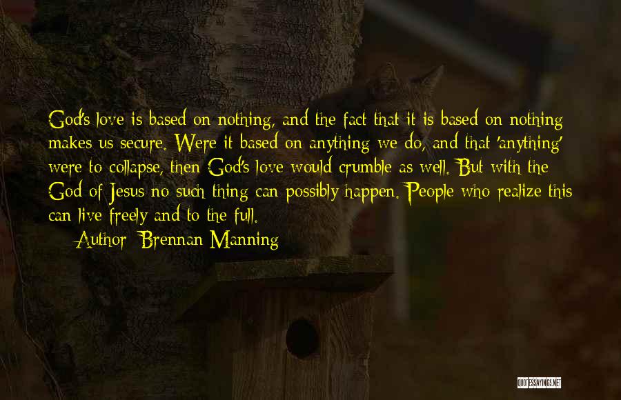 Brennan Manning Quotes: God's Love Is Based On Nothing, And The Fact That It Is Based On Nothing Makes Us Secure. Were It