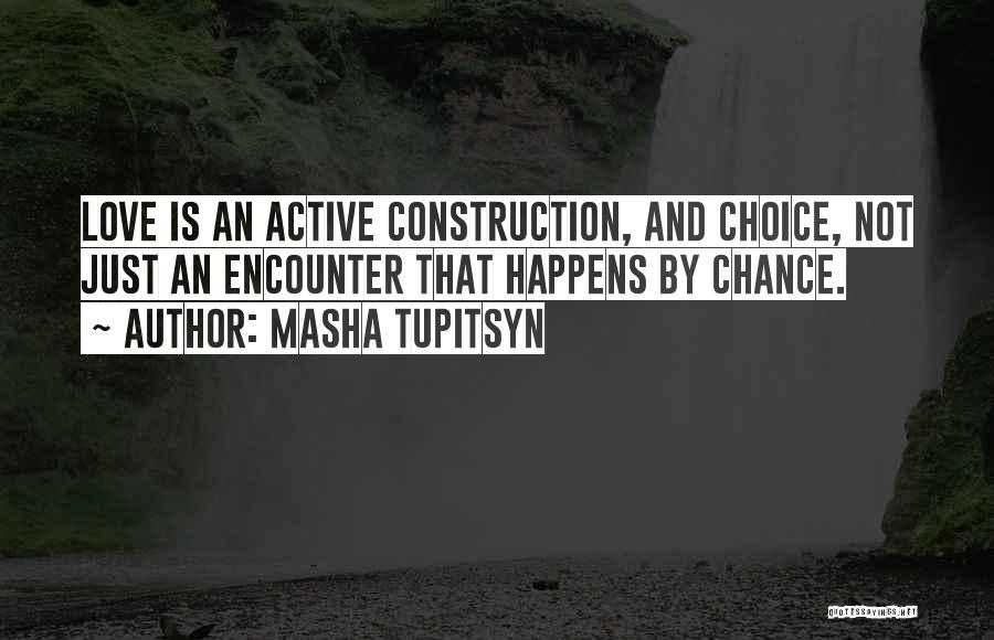 Masha Tupitsyn Quotes: Love Is An Active Construction, And Choice, Not Just An Encounter That Happens By Chance.