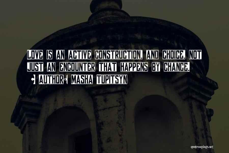 Masha Tupitsyn Quotes: Love Is An Active Construction, And Choice, Not Just An Encounter That Happens By Chance.