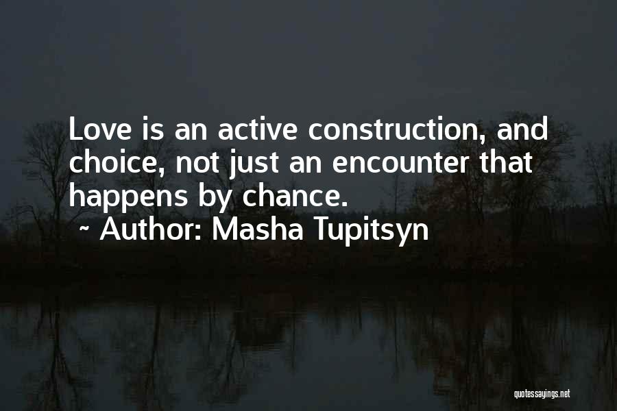 Masha Tupitsyn Quotes: Love Is An Active Construction, And Choice, Not Just An Encounter That Happens By Chance.