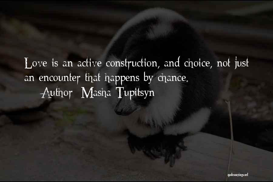 Masha Tupitsyn Quotes: Love Is An Active Construction, And Choice, Not Just An Encounter That Happens By Chance.