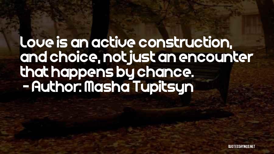 Masha Tupitsyn Quotes: Love Is An Active Construction, And Choice, Not Just An Encounter That Happens By Chance.