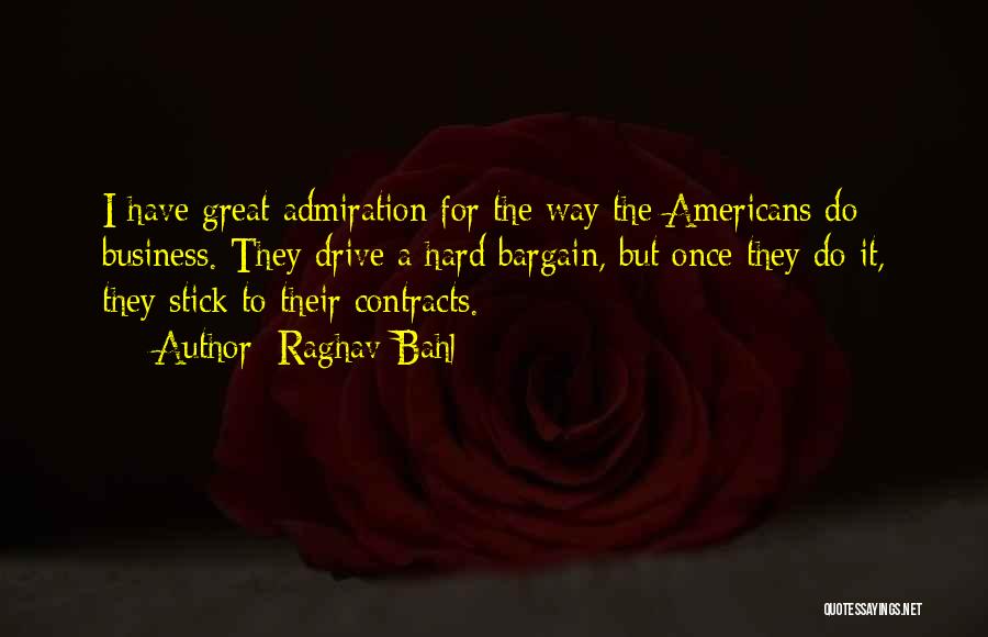 Raghav Bahl Quotes: I Have Great Admiration For The Way The Americans Do Business. They Drive A Hard Bargain, But Once They Do