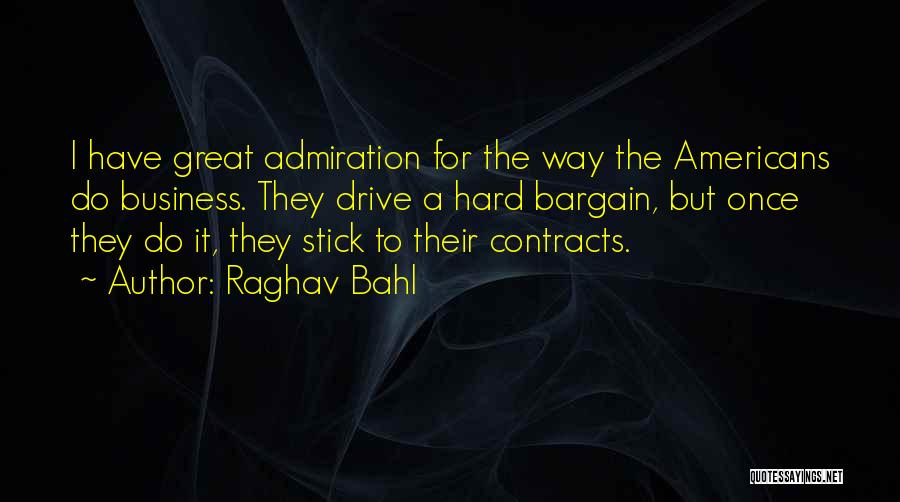 Raghav Bahl Quotes: I Have Great Admiration For The Way The Americans Do Business. They Drive A Hard Bargain, But Once They Do