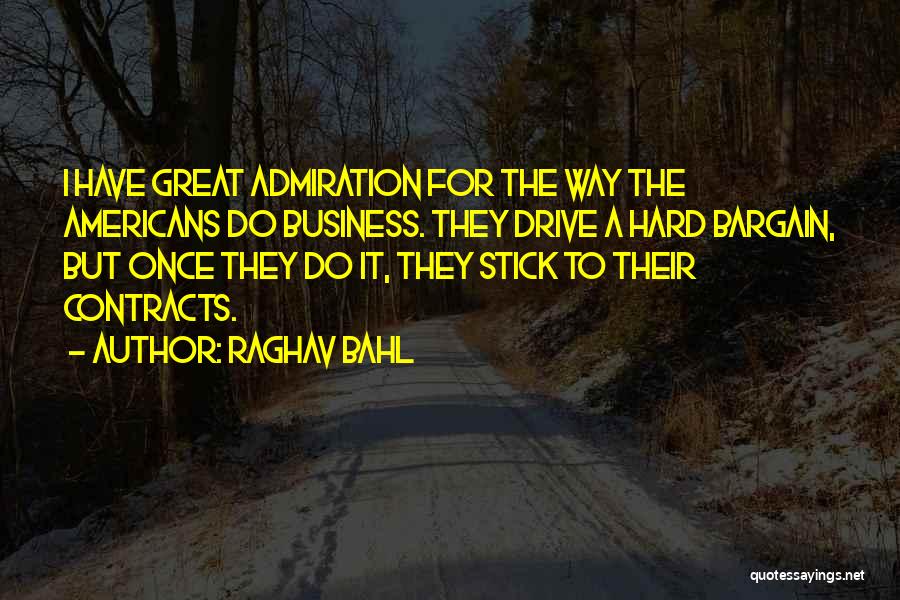 Raghav Bahl Quotes: I Have Great Admiration For The Way The Americans Do Business. They Drive A Hard Bargain, But Once They Do