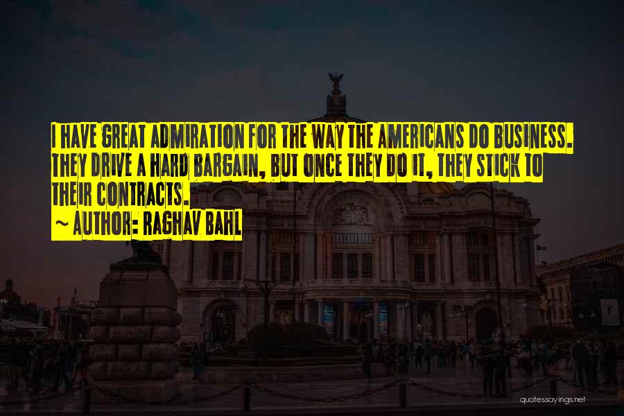 Raghav Bahl Quotes: I Have Great Admiration For The Way The Americans Do Business. They Drive A Hard Bargain, But Once They Do