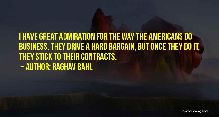 Raghav Bahl Quotes: I Have Great Admiration For The Way The Americans Do Business. They Drive A Hard Bargain, But Once They Do