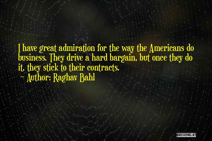Raghav Bahl Quotes: I Have Great Admiration For The Way The Americans Do Business. They Drive A Hard Bargain, But Once They Do
