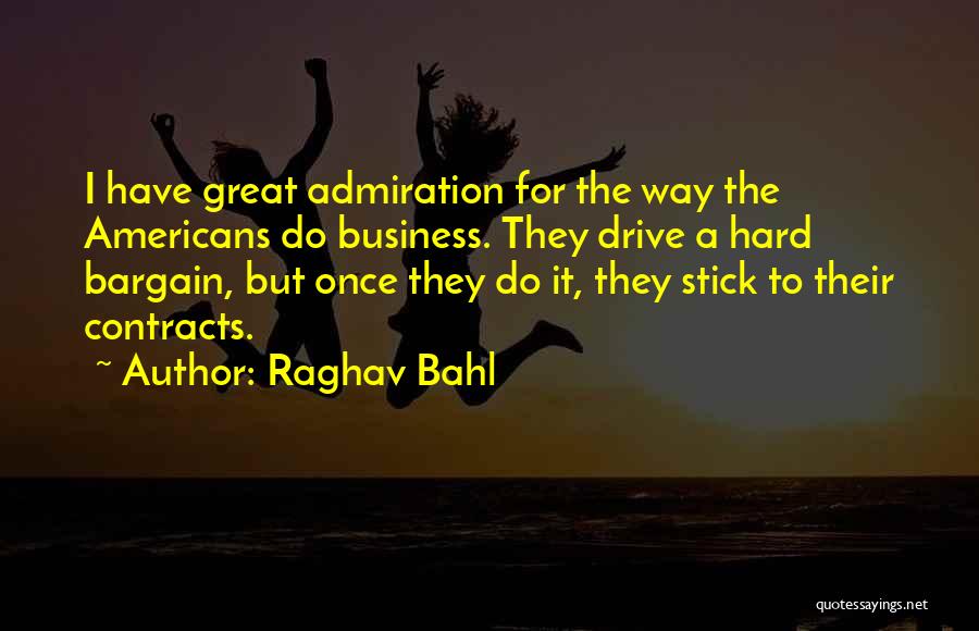 Raghav Bahl Quotes: I Have Great Admiration For The Way The Americans Do Business. They Drive A Hard Bargain, But Once They Do