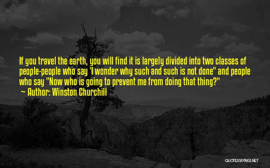 Winston Churchill Quotes: If You Travel The Earth, You Will Find It Is Largely Divided Into Two Classes Of People-people Who Say 'i