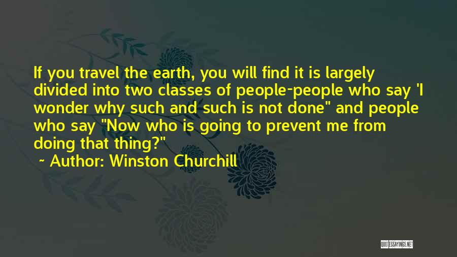 Winston Churchill Quotes: If You Travel The Earth, You Will Find It Is Largely Divided Into Two Classes Of People-people Who Say 'i