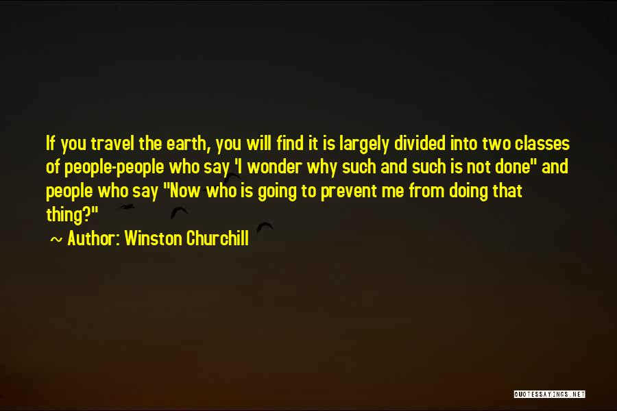Winston Churchill Quotes: If You Travel The Earth, You Will Find It Is Largely Divided Into Two Classes Of People-people Who Say 'i