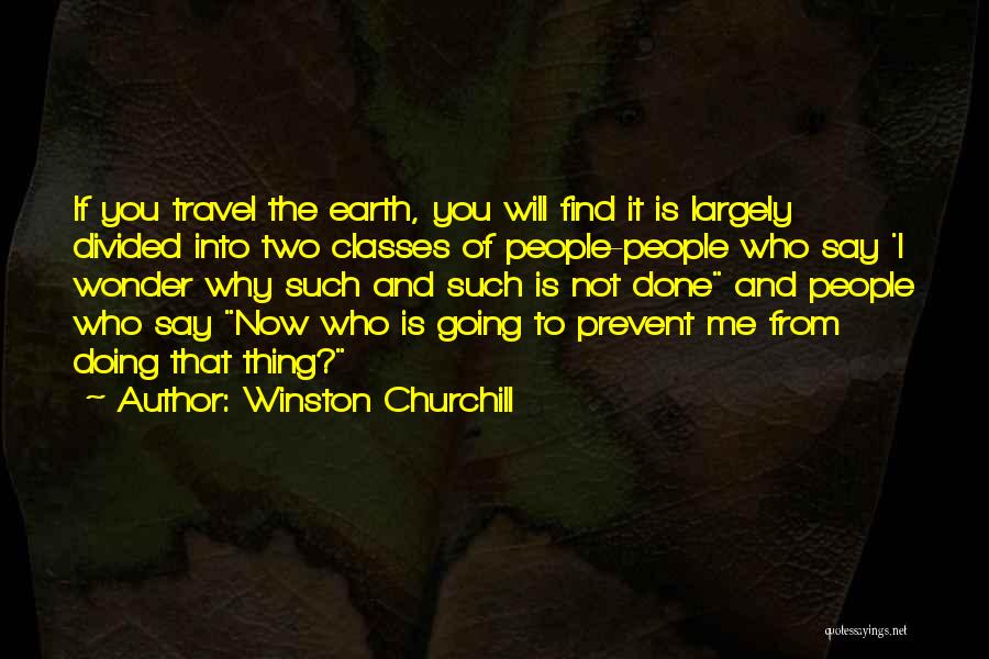 Winston Churchill Quotes: If You Travel The Earth, You Will Find It Is Largely Divided Into Two Classes Of People-people Who Say 'i