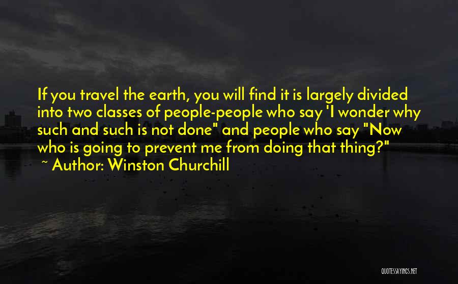 Winston Churchill Quotes: If You Travel The Earth, You Will Find It Is Largely Divided Into Two Classes Of People-people Who Say 'i