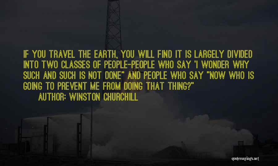 Winston Churchill Quotes: If You Travel The Earth, You Will Find It Is Largely Divided Into Two Classes Of People-people Who Say 'i