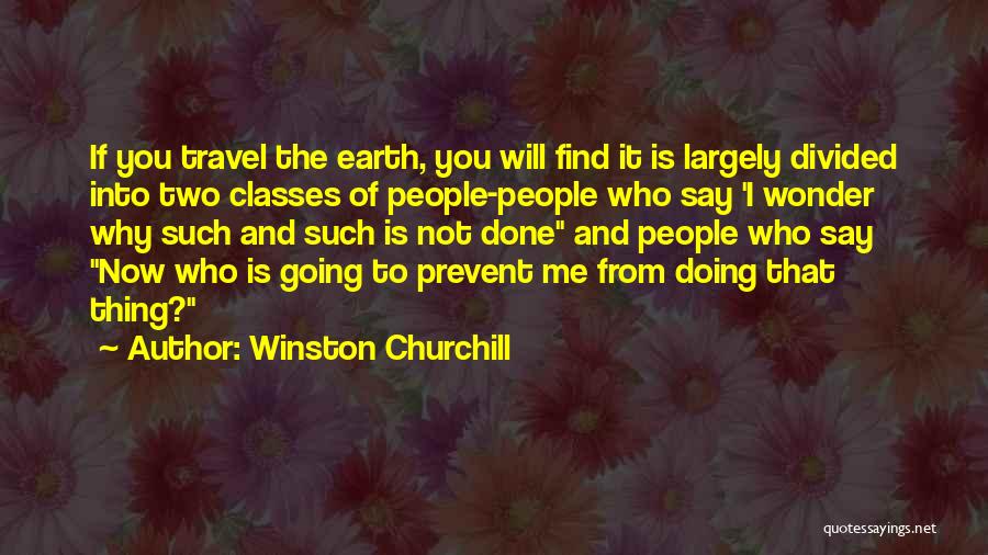Winston Churchill Quotes: If You Travel The Earth, You Will Find It Is Largely Divided Into Two Classes Of People-people Who Say 'i