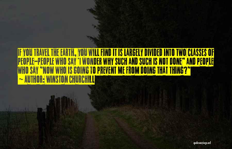 Winston Churchill Quotes: If You Travel The Earth, You Will Find It Is Largely Divided Into Two Classes Of People-people Who Say 'i