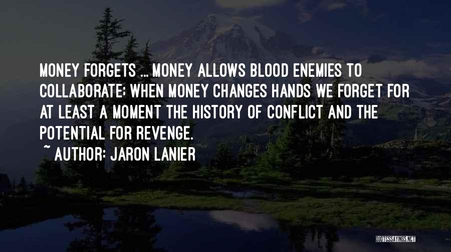 Jaron Lanier Quotes: Money Forgets ... Money Allows Blood Enemies To Collaborate; When Money Changes Hands We Forget For At Least A Moment