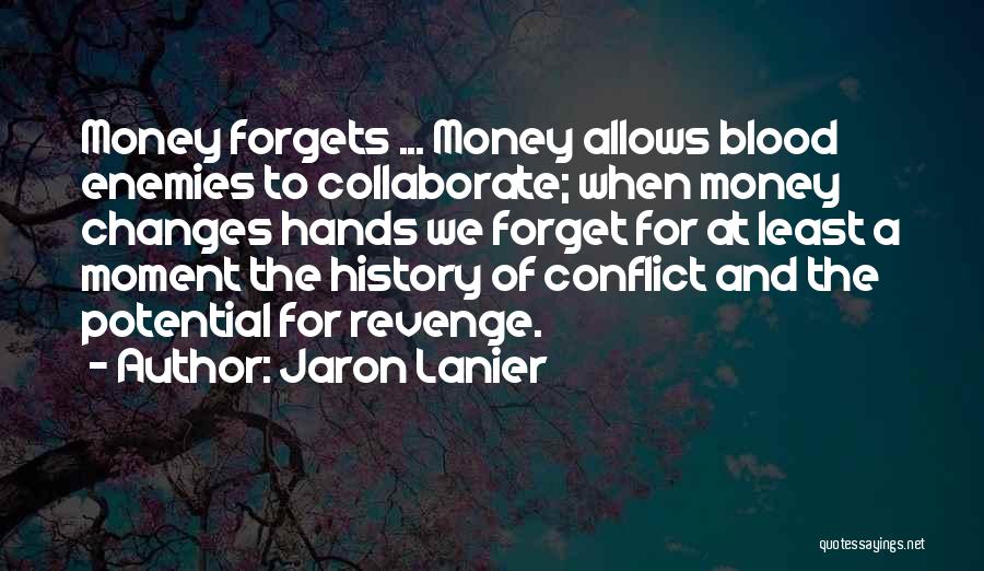 Jaron Lanier Quotes: Money Forgets ... Money Allows Blood Enemies To Collaborate; When Money Changes Hands We Forget For At Least A Moment