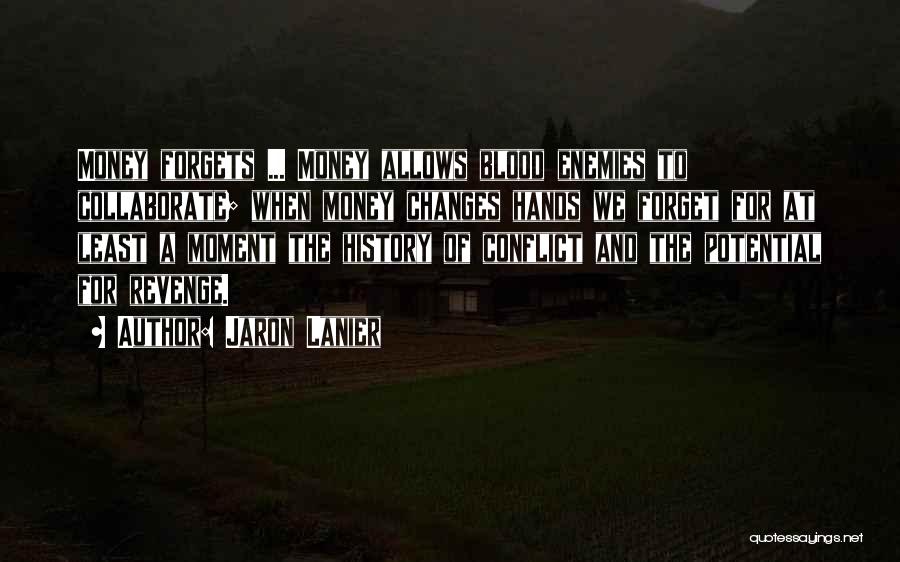 Jaron Lanier Quotes: Money Forgets ... Money Allows Blood Enemies To Collaborate; When Money Changes Hands We Forget For At Least A Moment