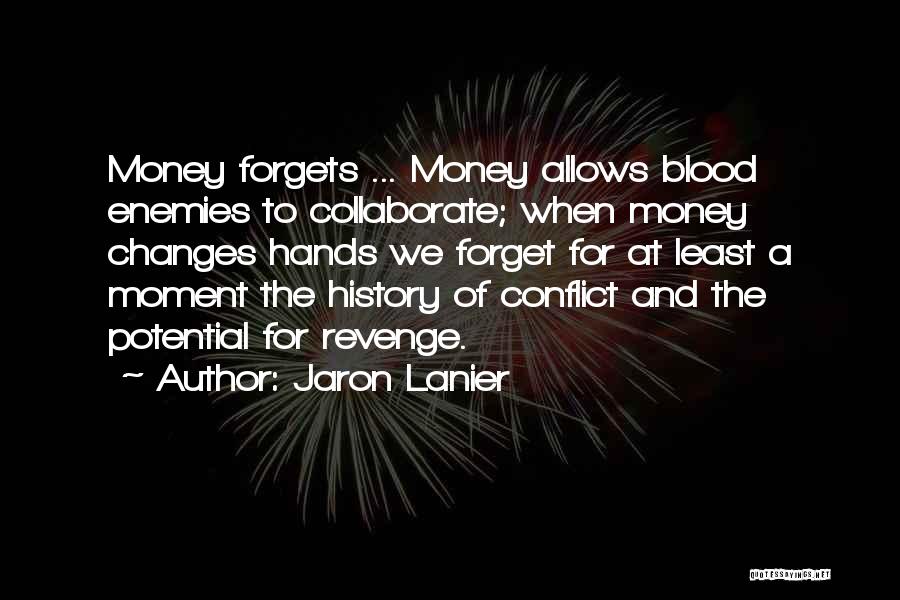 Jaron Lanier Quotes: Money Forgets ... Money Allows Blood Enemies To Collaborate; When Money Changes Hands We Forget For At Least A Moment