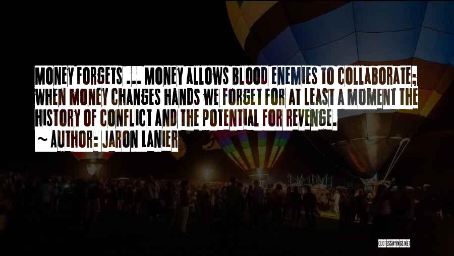 Jaron Lanier Quotes: Money Forgets ... Money Allows Blood Enemies To Collaborate; When Money Changes Hands We Forget For At Least A Moment